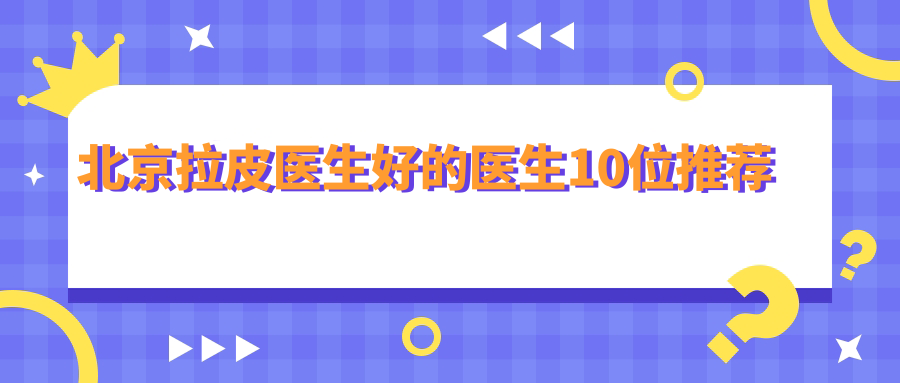 北京拉皮医生好的医生10位推荐