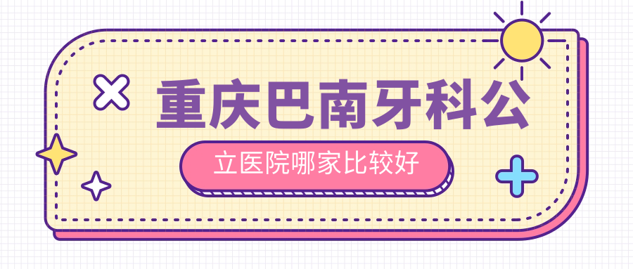 重庆巴南牙科公立医院哪家比较好