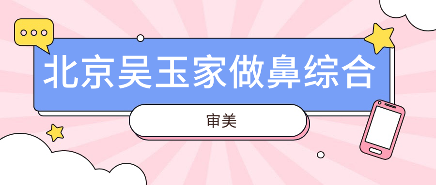 北京吴玉家做鼻综合审美