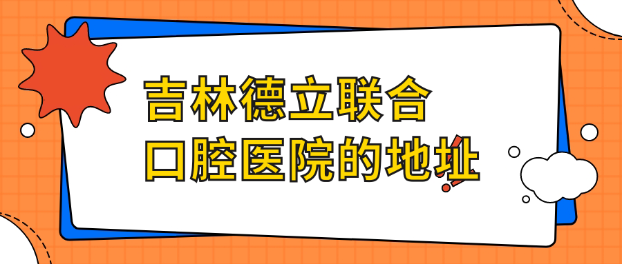 吉林德立聯(lián)合口腔醫(yī)院的地址