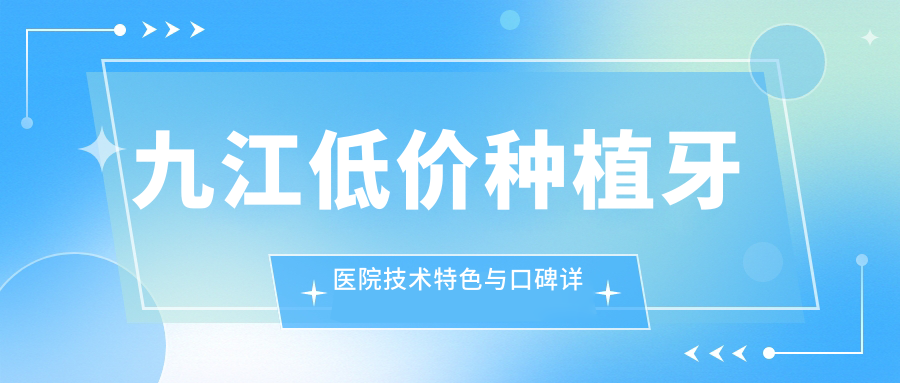 九江低价种植牙医院技术特色与口碑详情