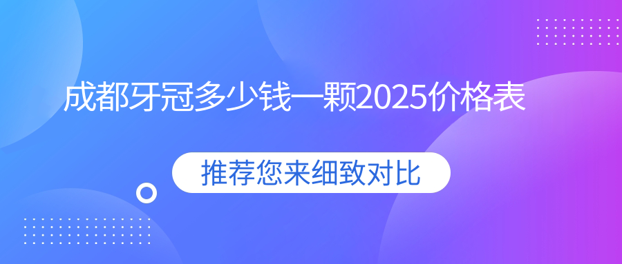 成都牙冠多少錢一顆2025價格表